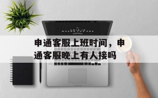 申通客服上班时间，申通客服晚上有人接吗