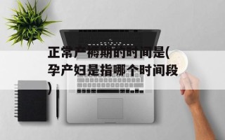 正常产褥期的时间是(孕产妇是指哪个时间段)