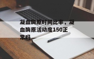 凝血酶原时间比率，凝血酶原活动度150正常吗