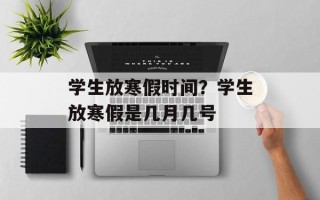 学生放寒假时间？学生放寒假是几月几号