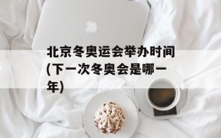 北京冬奥运会举办时间(下一次冬奥会是哪一年)