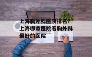 上海胸外科医院排名？上海哪家医院看胸外科最好的医院