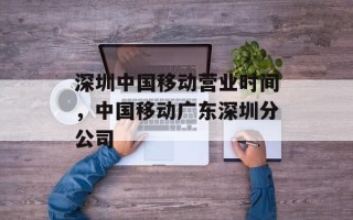 深圳中国移动营业时间，中国移动广东深圳分公司