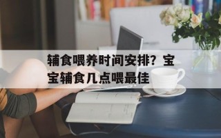 辅食喂养时间安排？宝宝辅食几点喂最佳