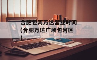 合肥包河万达营业时间(合肥万达广场包河区)