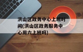 洪山区政务中心上班时间(洪山区政务服务中心周六上班吗)