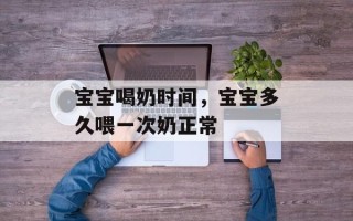 宝宝喝奶时间，宝宝多久喂一次奶正常