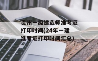 贵州一级建造师准考证打印时间(24年一建准考证打印时间汇总)