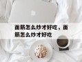 面筋怎么炒才好吃，面筋怎么炒才好吃