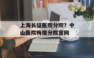 上海长征医院分院？中山医院梅陇分院官网