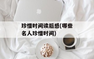 珍惜时间读后感(哪些名人珍惜时间)