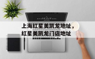上海红星美凯龙地址，红星美凯龙门店地址