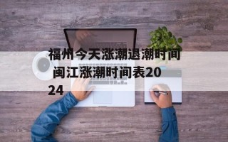 福州今天涨潮退潮时间 闽江涨潮时间表2024