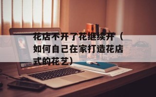 花店不开了花继续开（如何自己在家打造花店式的花艺）