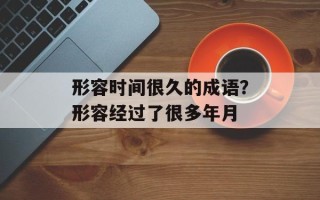 形容时间很久的成语？形容经过了很多年月