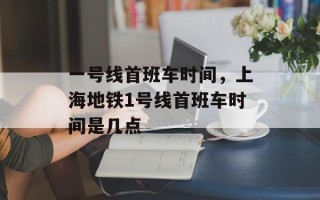 一号线首班车时间，上海地铁1号线首班车时间是几点