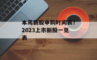 本周新股申购时间表？2023上市新股一览表