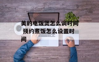 美的电饭煲怎么调时间 预约煮饭怎么设置时间