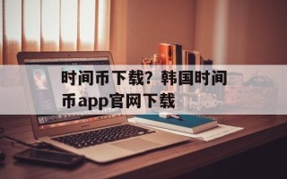 时间币下载？韩国时间币app官网下载