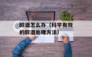 醉酒怎么办（科学有效的醉酒处理方法）