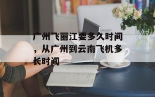 广州飞丽江要多久时间，从广州到云南飞机多长时间