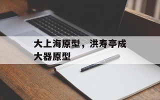 大上海原型，洪寿亭成大器原型