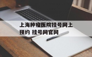 上海肿瘤医院挂号网上预约 挂号网官网
