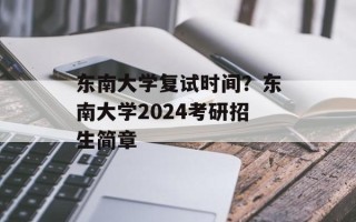 东南大学复试时间？东南大学2024考研招生简章