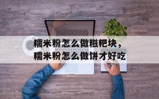 糯米粉怎么做糍粑块，糯米粉怎么做饼才好吃