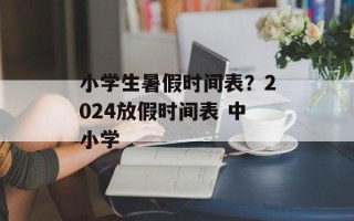 小学生暑假时间表？2024放假时间表 中小学