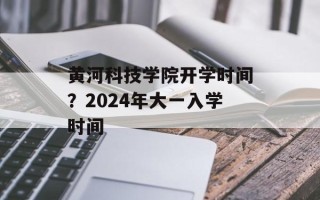 黄河科技学院开学时间？2024年大一入学时间
