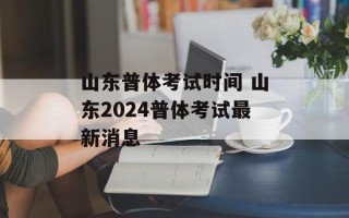 山东普体考试时间 山东2024普体考试最新消息
