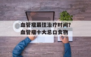 血管瘤最佳治疗时间？血管瘤十大忌口食物