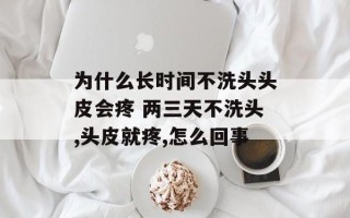 为什么长时间不洗头头皮会疼 两三天不洗头,头皮就疼,怎么回事