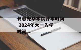 长春光华学院开学时间 2024年大一入学时间