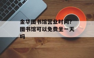 金华图书馆营业时间？图书馆可以免费坐一天吗