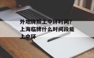 外地牌照上中环时间？上海临牌什么时间段能上中环