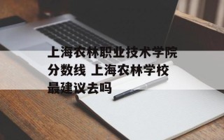 上海农林职业技术学院分数线 上海农林学校最建议去吗