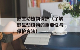 野生动植物保护（了解野生动植物的重要性与保护方法）