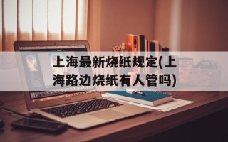 上海最新烧纸规定(上海路边烧纸有人管吗)