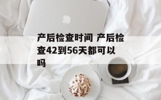产后检查时间 产后检查42到56天都可以吗