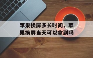 苹果换屏多长时间，苹果换屏当天可以拿到吗