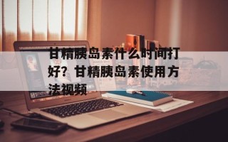 甘精胰岛素什么时间打好？甘精胰岛素使用方法视频