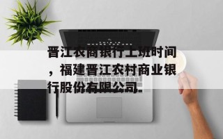 晋江农商银行上班时间，福建晋江农村商业银行股份有限公司