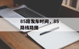 85路发车时间，85路线路图