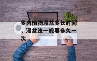 多肉植物浸盆多长时间，浸盆法一般要多久一次