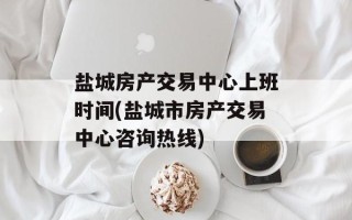 盐城房产交易中心上班时间(盐城市房产交易中心咨询热线)