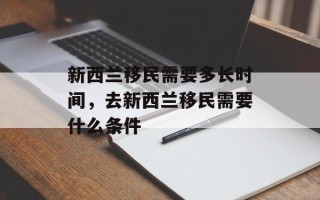 新西兰移民需要多长时间，去新西兰移民需要什么条件