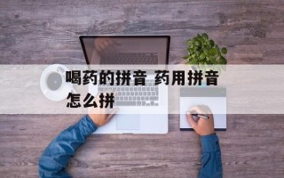 喝药的拼音 药用拼音怎么拼