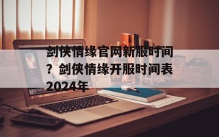 剑侠情缘官网新服时间？剑侠情缘开服时间表2024年